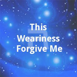This Weariness Forgive Me This Weariness Forgive Me